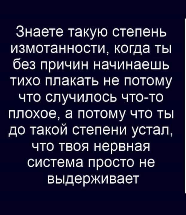 Знаете такую степень измотанности когда ты без причин начинаешь тихо плакать не потому что случилось что то плохое а потому что ты до такой степени устал что твоя нервная система просто не выдерживает