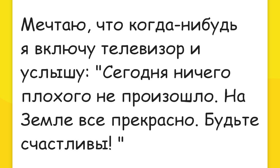 Мечтаю что когданибудь я включу телевизор и услышу Сегодня ничего плохого не произошло На Земле все прекрасно Будьте счастливы