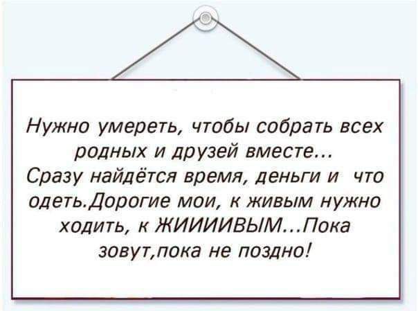 Нужна умереть чтйы содрать всех родных и друзей вместе Сразу найдётся время деньги и что идетьларогие мои к живым нужно ходить к ЖИИИИБЫМ Пока зовутпока не поздно