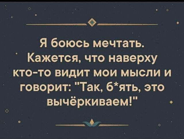 О Я боюсь мечтать Кажется что наверху кто то видит мои мысли и говорит Так бять это вычёркиваем _Ф