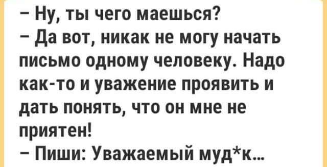 Ну ты чего маешься да вот никак не могу начать письмо одному человеку Надо как то и уважение проявить и дать понять что он мне не приятен Пиши Уважаемый муд