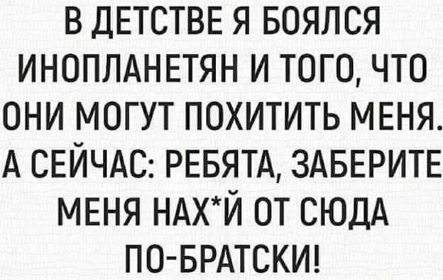 В ДЕТСТВЕ Я БОЯЛСЯ ИНОПЛАНЕТЯН И ТОГО ЧТО ОНИ МОГУТ ПОХИТИТЬ МЕНЯ А СЕЙЧАС РЕБЯТА ЗАБЕРИТЕ МЕНЯ НАХЙ ОТ СЮДА ПО БРАТСКИ