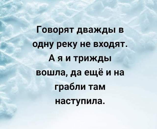 Говорят дважды в одну реку не входят А я и трижды вошла да ещё и на грабли там наступила