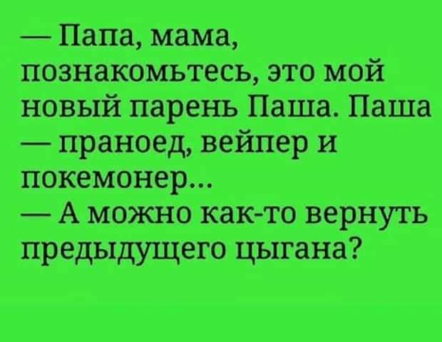 Папа мама познакомьтесь это мой новый парень Паша Паша праноед вейпер и покемонер А можно как то вернуть предыдущего цыгана