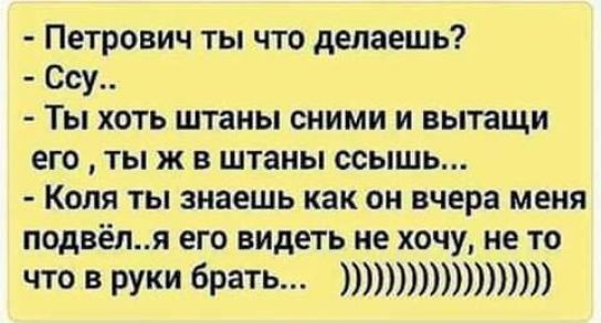 Петрович ты что делаешь Ссу Ты хоть штаны сними и вытащи его ты ж в штаны ссышь Коля ты знаешь как он вчера меня подвёля его видеть не хочу не то что в руки брать _