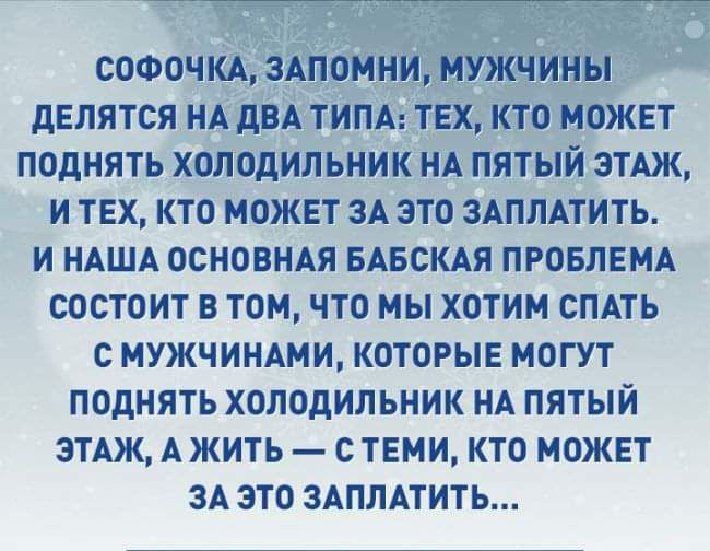 СОФОЧКА ЗАПОМНИ МУЖЧИНЫ дЕЛЯТСЯ НА дБА ТИПА ТЕХ КТО МОЖЕТ ПОДНЯТЬ ХОЛОДИЛЬНИК НА ПЯТЫЙ ЭТАЖ И ТЕХ КТО МОЖЕТ ЗА ЭТО ЗАППАТИТЬ И НАША ОСНОВНАЯ БАБСКАЯ ПРОБЛЕМА СОСТОИТ В ТОМ ЧТО МЫ ХОТИМ СПАТЬ С МУЖЧИНАМИ КОТОРЫЕ МОГУТ ПОДНЯТЬ ХОЛОДИЛЬНИК НА ПЯТЫЙ ЭТАЖ А ЖИТЬ С ТЕМИ КТО МОЖЕТ ЗА ЭТО ЗАПЛАТИТЬ