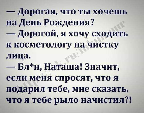 Дорогая что ты хочешь на День Рождения дорогой я хочу сходить к косметологу на чистку лица Блн Наташа Значит если меня спросят что я подарил тебе мне сказать что я тебе рыло начистил