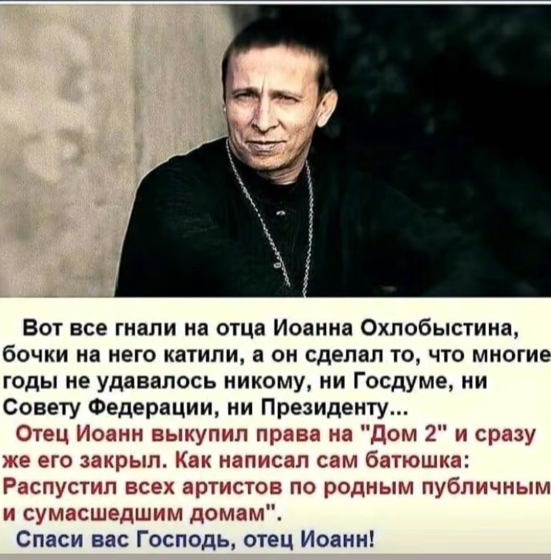 Вот все гнали на отца Иоанна Охпобысгина бочки на него катили в он сделал то что многие годы не удавалось никому ии Госдуме ии Совету Федерации ни Президенту Отец под выкупил прыщ Дог 2 и сразу его энрып и напиши сам Здтшшш Распусгнп с атлетов по водным пушнины сумасшедшим домам Спаси вас Господь отец Иоанн