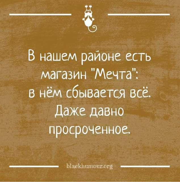 В нашем районе есть магазин Мечта в нём сбывается всё даже давно просроченное ы ыщ