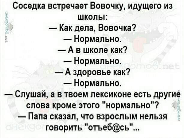 Соседка встречает Вовочку идущего из школы Как дела Вовочка Нормально А в школе как Нормально А здоровье как Нормально Слушай а в твоем лексиконе есть дРУГИе слова кроме этого нормально Папа сказал что взрослым нельзя говорить отъебсь