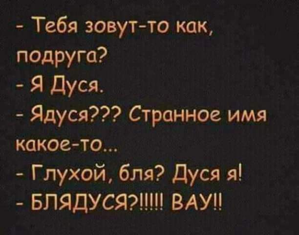 Тебя зовут то как подруга Я Дуся Ядуся Странное имя какое то Глухой бля Дуся я БПЯДУСЯЖ ВАУ