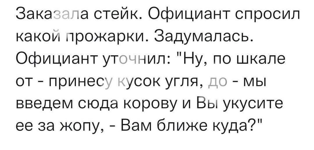 Зака а стейк Официант спросил какои прожарки Задумапась Официант ут нил Ну по шкале от принес усок угля _ мы введем сюда корову и Вы укусите ее за жопу Вам ближе куда