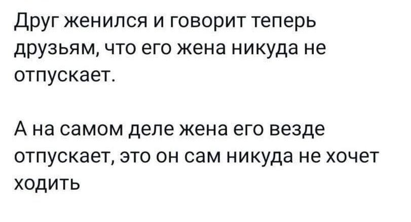 Друг женился и говорит теперь друзья М ЧТО ЕГО жена НИКУДЭ не ОТПУСКЗЭТ А На самом деле жена его ВЕЗДЕ ОТПУСКВЭТ ЭТО Он сам НИКУДЭ не ХОЧЕТ ходить