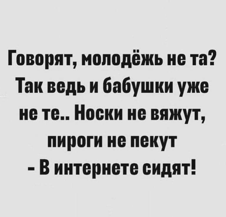 Говорят молодёжь не та Так ведь и бабушки уже не те Ноеки не вяжут пироги не пекут В интернете еидят