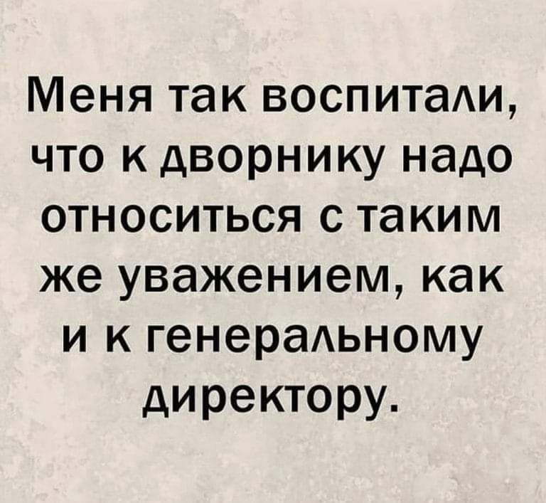 Меня так воспитаАи что к дворнику надо относиться с та ким же уважением как и к генераАьному директору