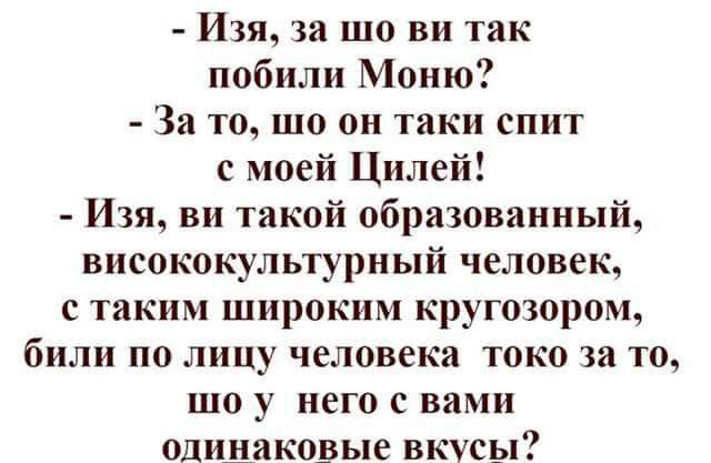 Изя за шо ви так побили Маню За то шо он тики спит с моей Цилей Изя ви такой образованный висококультуриый человек с таким широким кругозором били по лицу человека токо за то шо у него с вами одинаковые вкусы