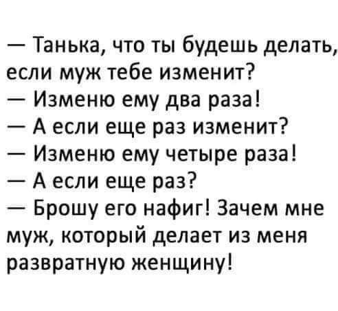 Танька что ты будешь делать если муж тебе изменит Изменю ему два раза А если еще раз изменит Изменю ему четыре раза А если еще раз Брошу его нафиг Зачем мне муж который делает из меня развратную женщину