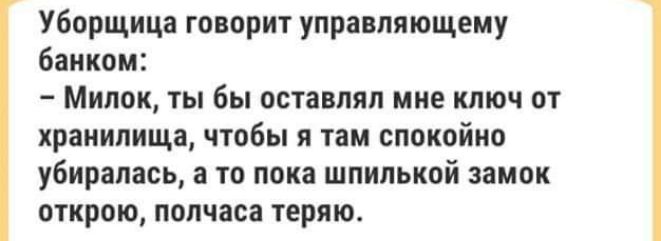 Уборщица говорит управляющему банком Мияви ты бы оставлял мне ключ от хранилища чтобы и чем спокойно убиралась а то пока шпилькой замок открою полчаса теряю