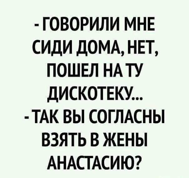 ГОВОРИЛИ МНЕ СИДИ ДОМА НЕТ ПОШЕЛ НА ТУ ДИСКОТЕКУ ТАК ВЫ СОГЛАСНЫ ВЗЯТЬ В ЖЕНЫ АНАСТАСИЮ