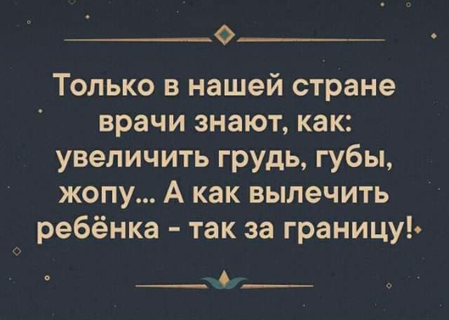 о__ Только в нашей стране врачи знают как увеличить грудь губы жопу А как вылечить ребёнка так за границуъ _А