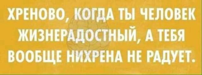 ХРЕНОВО КОГДА ты ЧЕЛОВЕК ЖИЗНЕРАДОСТНЫЙ А ТЕБЯ ВООБЩЕ НИХРЕНА НЕ РАДУЕТ