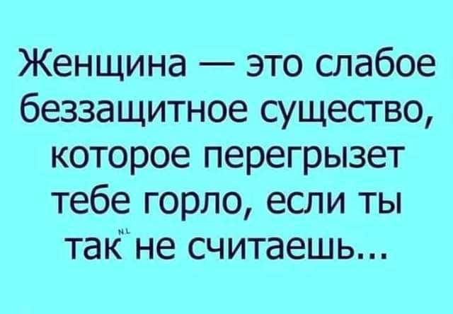 Женщина это слабое беззащитное сущесгво которое перегрызет тебе горло если ты такне считаешь