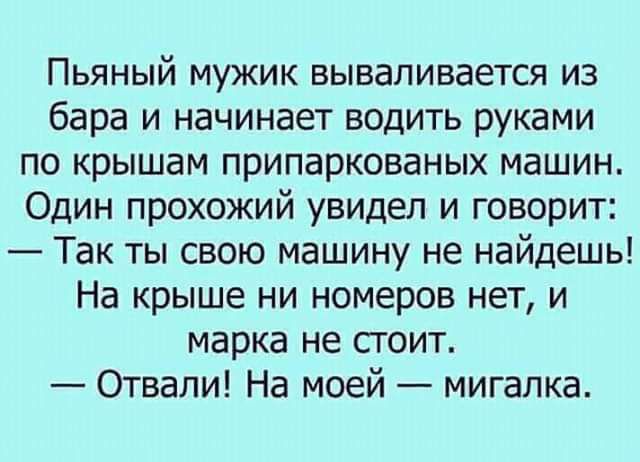 Пьяный мужик вываливается из бара и начинает водить руками по крышам припаркованых машин Один прохожий увидел и говорит Так ты свою машину не найдешь На крыше ни номеров нет и марка не стоит Отвали На моей мигалка