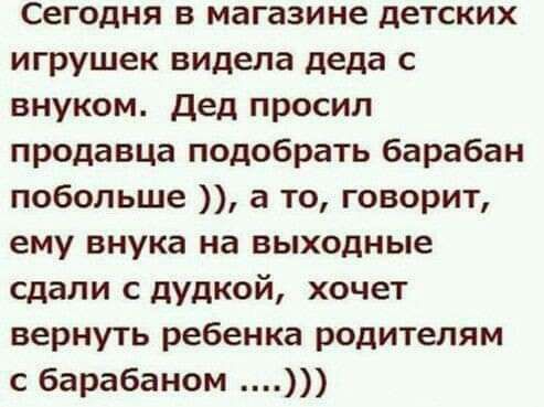 Сегодня в магазине детских игрушек видела деда внуком дед просил продавца подобрать барабан побольше а то говорит ему внука на выходные сдали с дудкой хочет вернуть ребенка родителям с барабаном