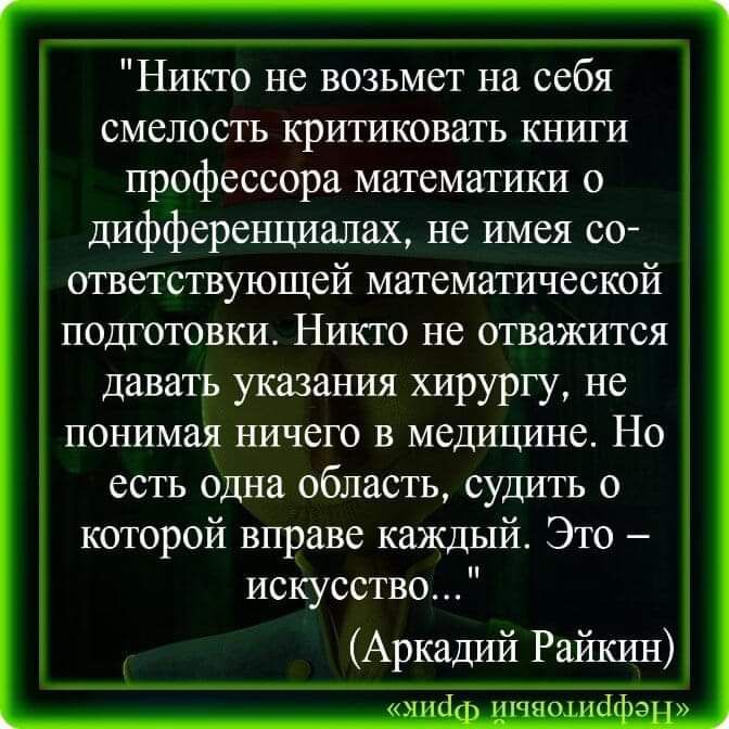 Никто не возьмет на себя смелость критиковать книги профессора математики о дифференциалах не имея со ответствующей математической подготовки Никто не отважится давать указания хирургу не понимая ничего в медицине Но есть одна область судить о которой вправе каждый Это искусство Аркадий Райкин