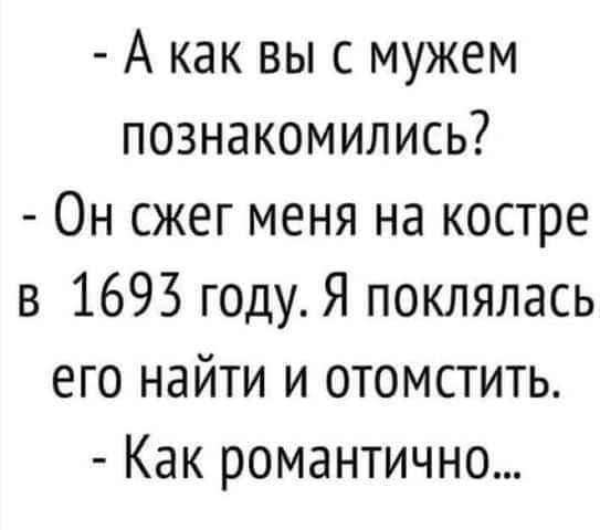 А как выс мужем познакомились Он сжег меня на костре в 1693 годуЯ поклялась его найти и отомстить Как романтично