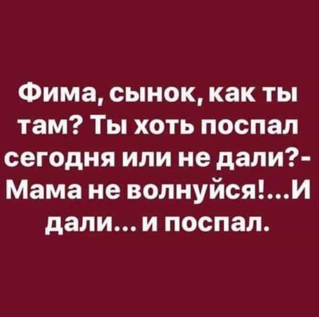 Фима сынок как ты там Ты хоть поспал сегодня или не дали Мама не волнуйсяи дали и поспал