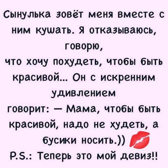 Сынулька зовёт меня вместе с ним кушать я отказываюсь говорю что хочу похудеть чтобы быть красивой Он с искренним удивлением говорит Мама чтобы быть красивой надо не худеть а бусжи носить РЗ Теперь это мой девиз