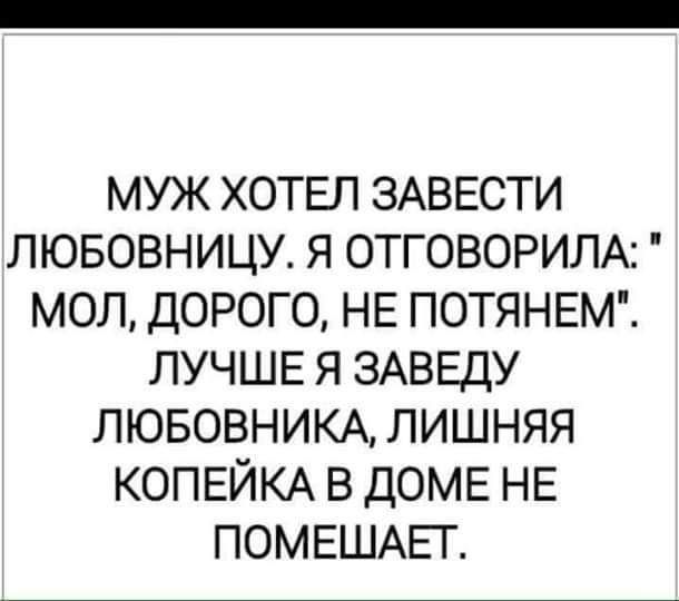 муж хотвп ЗАВЕСТИ лювовницу я ОТГОВОРИЛА мол дорого НЕ ПОТЯНЕМ ЛУЧШЕ я ЗАВЕДУ лювовникд лишняя КОПЕЙКА в доме НЕ ПОМЕШАЕТ