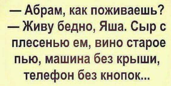 Абрам как поживаешь Живу бедно Яша Сыр с плесенью ем вино старое пью машина без крыши телефон без кнопок