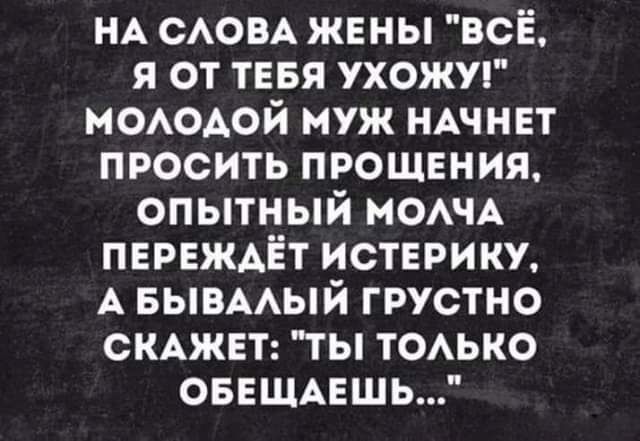 НА САОВА жены всё я от тевя ухожуг МОАОАОЙ муж НАЧНЕТ просить прощения опытный МОАЧА ПЕРЕЖАЁТ истерику А БЫВААЫЙ грустно СКАЖЕТ ты тоько овещцшь