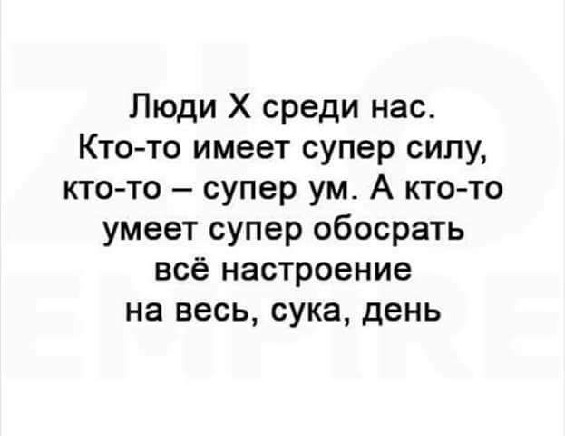 Люди Х среди нас Кто то имеет супер силу кто то супер ум А ктото умеет супер обосрать всё настроение на весь сука день