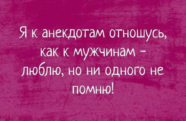 Я к анекдотам отношусь как к мужчинам люблю но ни одного не помню