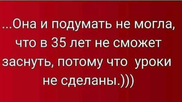 Она и подумать не могла что в 35 лет не сможет заснуть потому что уроки не сделаны