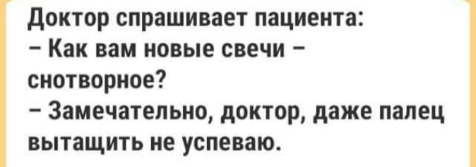 доктор спрашивает пациента Как вам НОВЫЕ свечи снотворное Замечательно доктор даже палец вытащить не успеваю