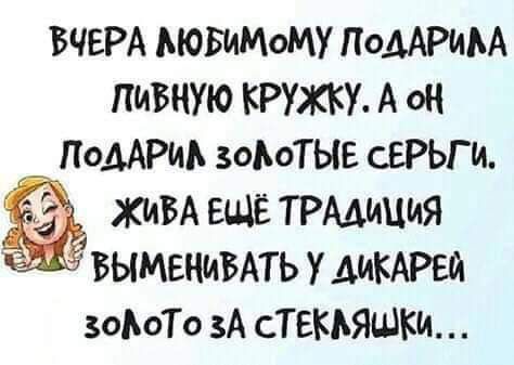 ВЧЕРА ьювиМому ПоААРИМ пивную КРУЖКУ А ОН ПОДАРИА зоАоТЫЕ сЕРЬГИ ЖИВА ЕЩЁ ТРАДИЦИЯ вымвнивАть у дикий зоЬоТо зА СТЕП ЯШМА