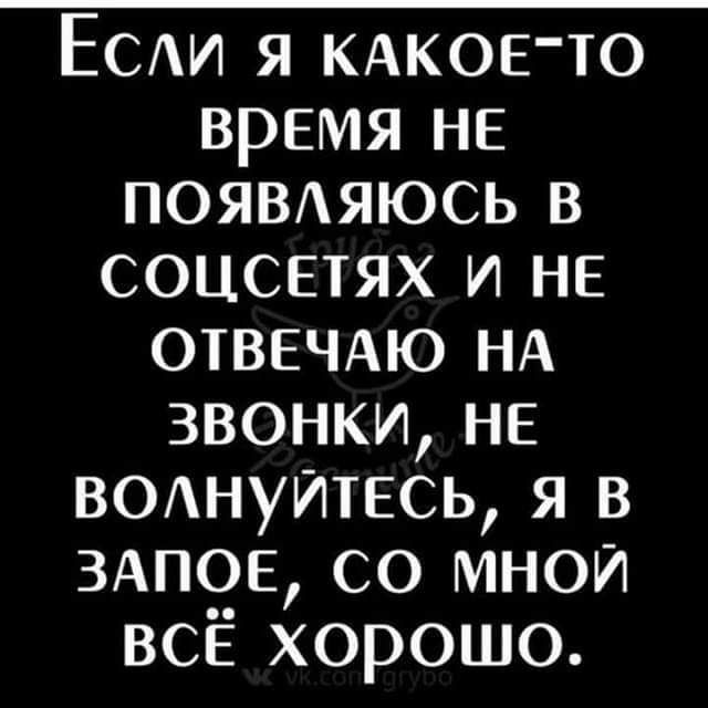 ЕСАИ я КАКОЕТО время не ПОЯВАЯЮСЬ в соцсетях и НЕ ОТВЕЧАЮ НА звонки НЕ выуитесь я в ЗАПОЕ со мной всЁ хорошо