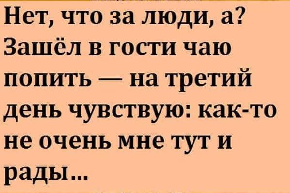 Нет что ЗЗЯЮДИ а Зашёл в гости чаю попить на третий день чувствую как то не очень мне тут и рады