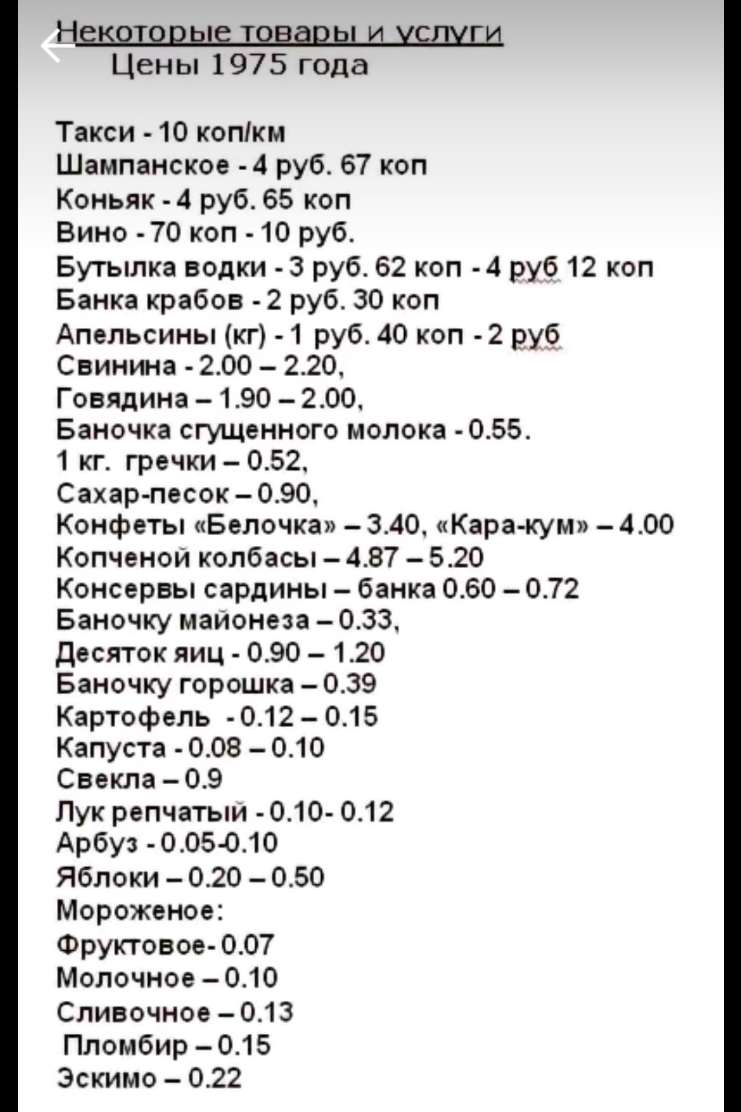 Цены 1975 года Такси 10 кппікм Шампннское 4 руб 67 коп Кеньяк 4 руб 65 коп Вино 70 коп 10 руб Бутылка водки 3 руб 62 коп 4 руб 12 коп Банка крабов 2 руб 30 коп Апельсииы кг 1 руб 40 кпп 2 руб Свияш 200 220 Гсвяпина 90 по Ванечка сгущенного молока 55 1 кг гречки 052 СахарлвсокО90 Конфеты пБепочкяи _ 340 Кара кум 4оо Копчеиои колбасы 457 520 Консервы сардины _ банка 060 _ 072 Баночку маионеза _ 033 