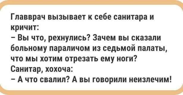 Главврач вызывает себе санитара и кричит Вы что рехиулись Зачем вы сказали больному параличом из седьмой палаты что мы хотим отрезать ему иоги Санитар хохоча А что свалил А вы говорили иеизлечим