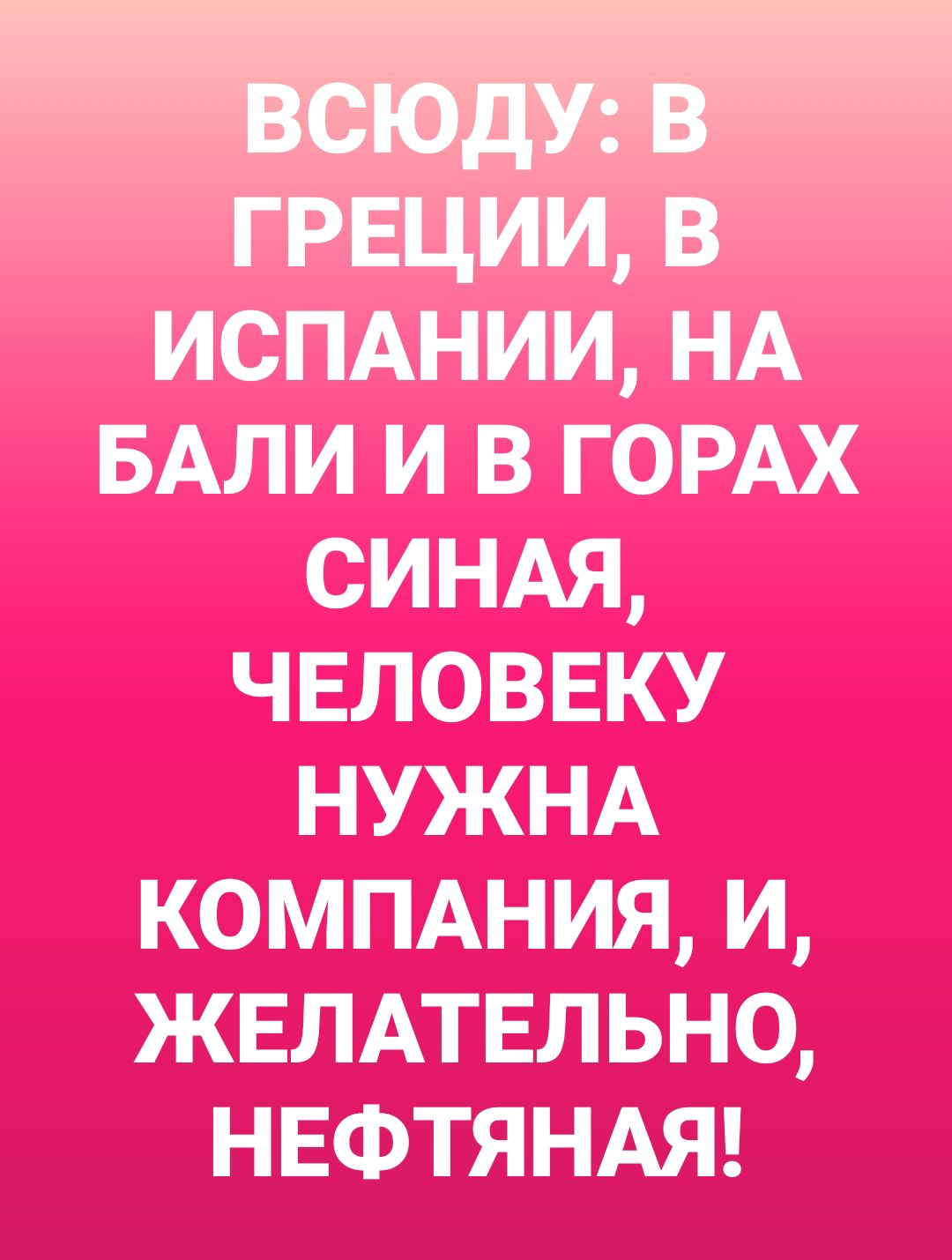 всюду в ГРЕЦИИ в ИСПАНИИ НА БАЛИ и в ГОРАХ синдя чвловвку НУЖНА коммния и ЖЕЛАТЕЛЬНО НЕФТЯНАЯ