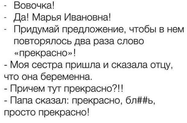 Вовочка Да Марья Ивановна Придумай предложение чтобы в нем повторялось два раза слово прекрасно Моя сестра пришла и сказала отцу что она беременна Причем тут прекрасно Папа сказал прекрасно бль просто прекрасно