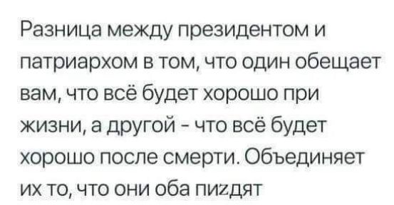 Разница между президентом и патриархом в том что один обещает вам что всё будет хорошо при жизни а другой что всё будет хорошо после смерти Объединяет их то что они оба пигдят