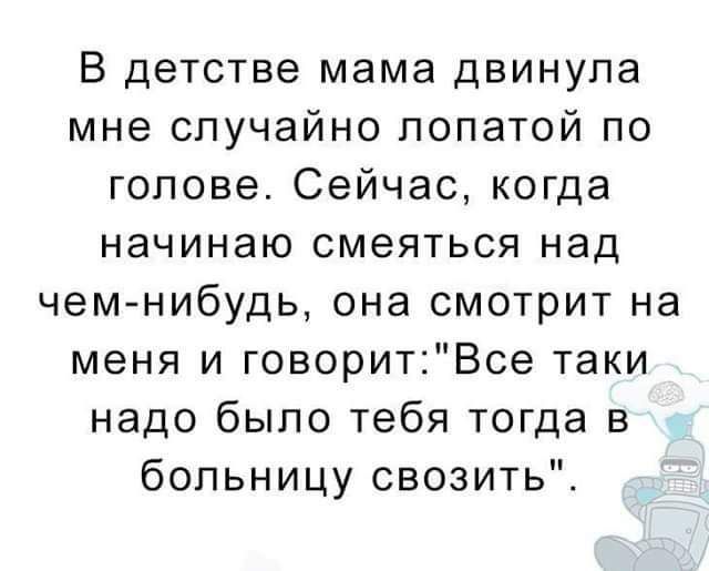 В детстве мама двинупа мне случайно лопатой по голове Сейчас когда НЭЧИНЭЮ СМЕЯТЬСЯ над чеммибудь она смотрит на меня и говоритВсе таки надо было тебя тогда в больницу свозить