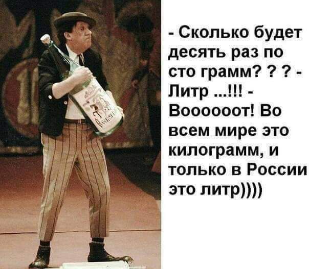 Сколько будет десять раз по сто грамм Литр Воооооот Во всем мире это килограмм и только в России это питр