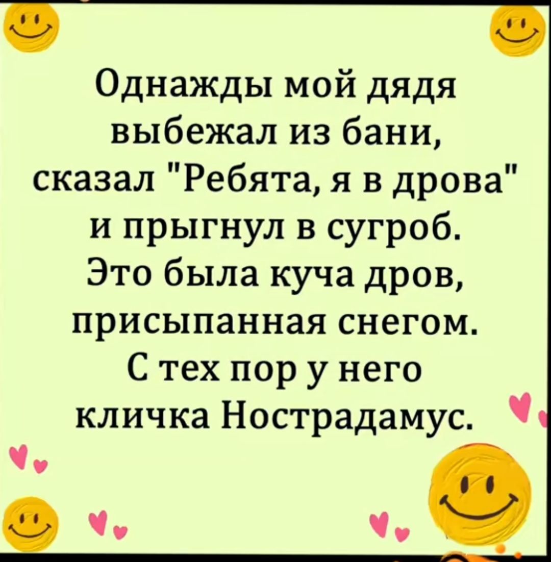 Однажды мой дядя выбежал из бани сказал Ребята я в дрова и прыгнул в сугроб Это была куча дров присыпанная снегом С тех пор у него кличка Нострадамус